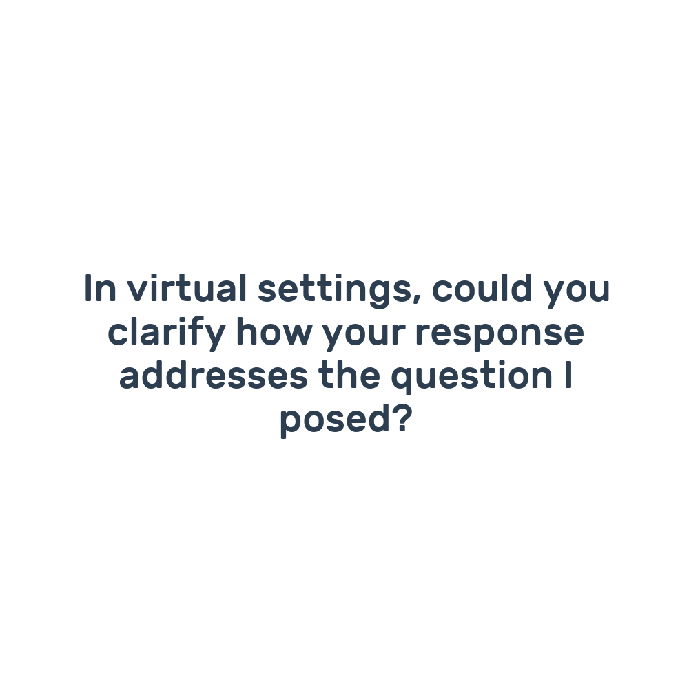 In virtual settings, could you clarify how your response addresses the question I posed?
