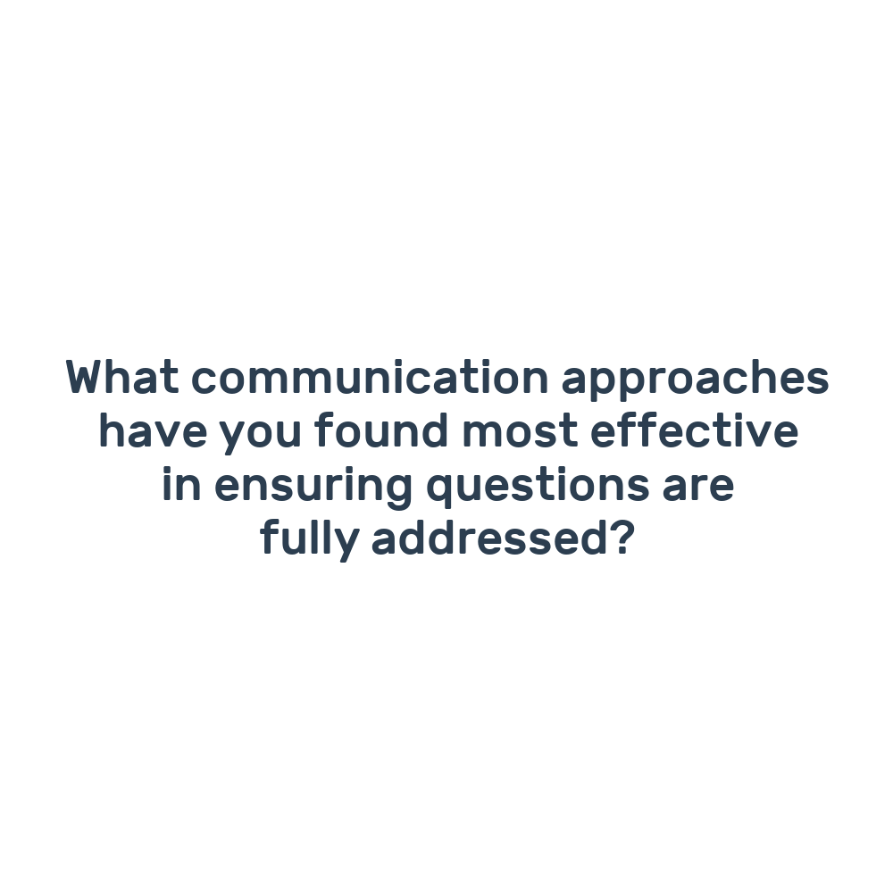 What communication approaches have you found most effective in ensuring questions are fully addressed?