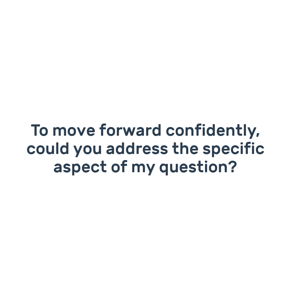 To move forward confidently, could you address the specific aspect of my question?