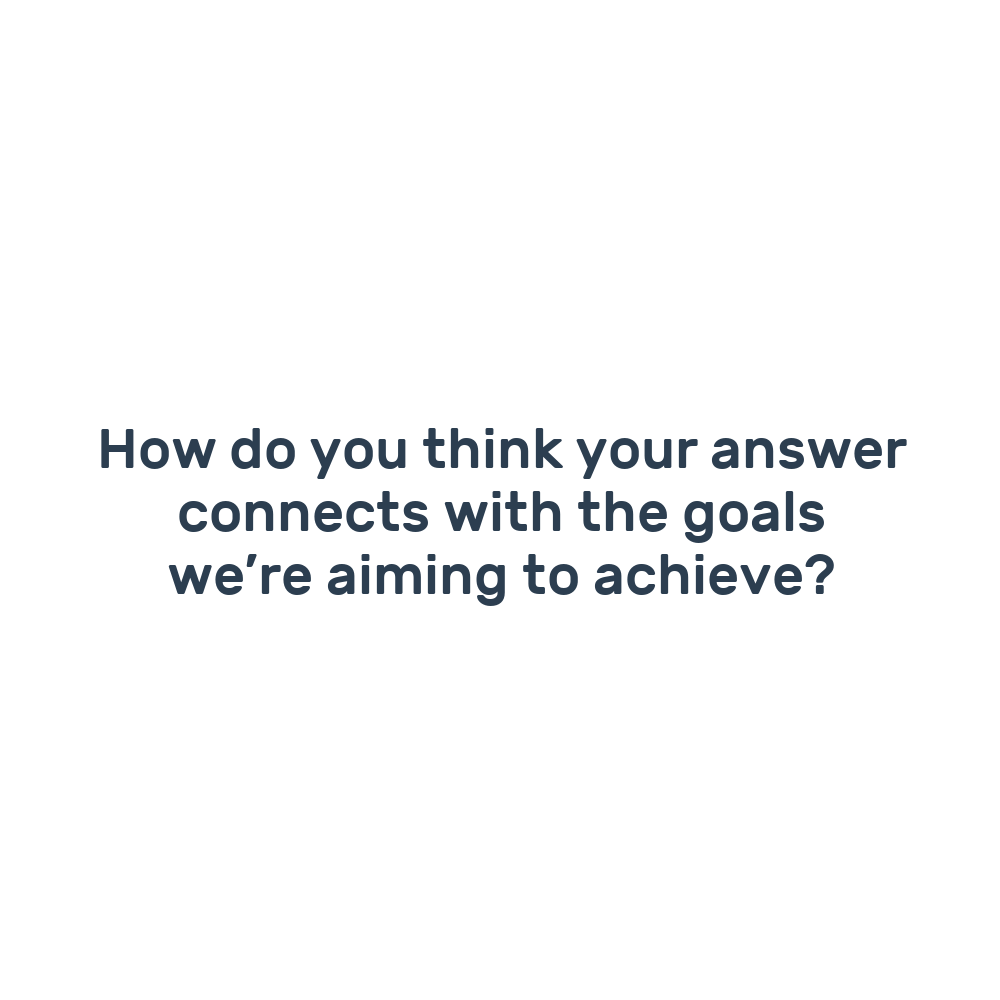 How do you think your answer connects with the goals we’re aiming to achieve?