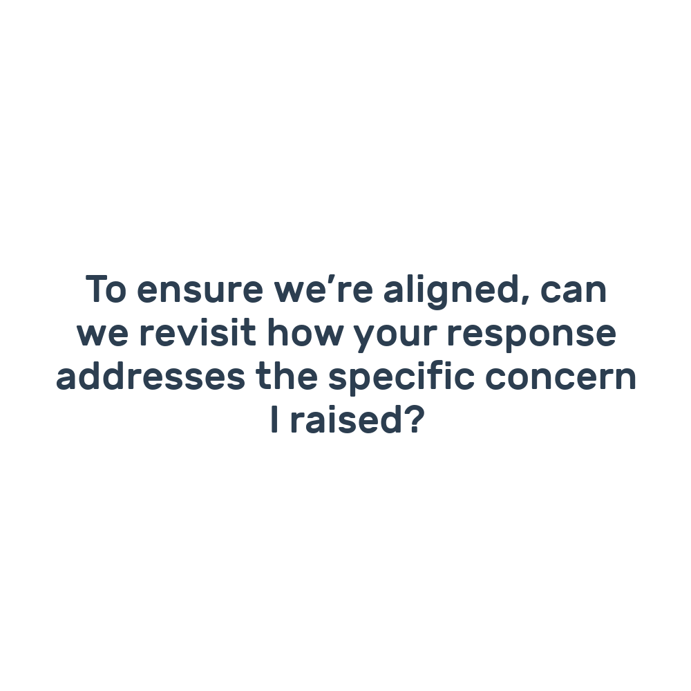 To ensure we’re aligned, can we revisit how your response addresses the specific concern I raised?