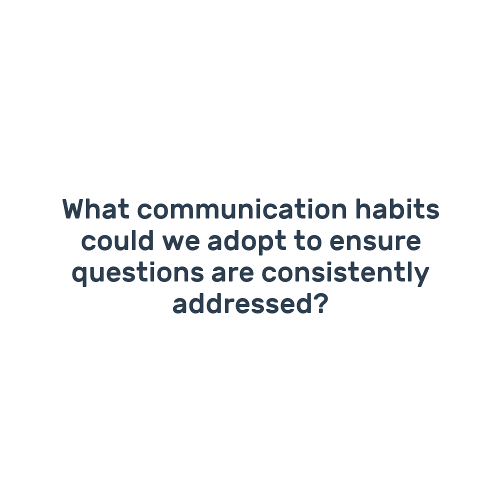 What communication habits could we adopt to ensure questions are consistently addressed?