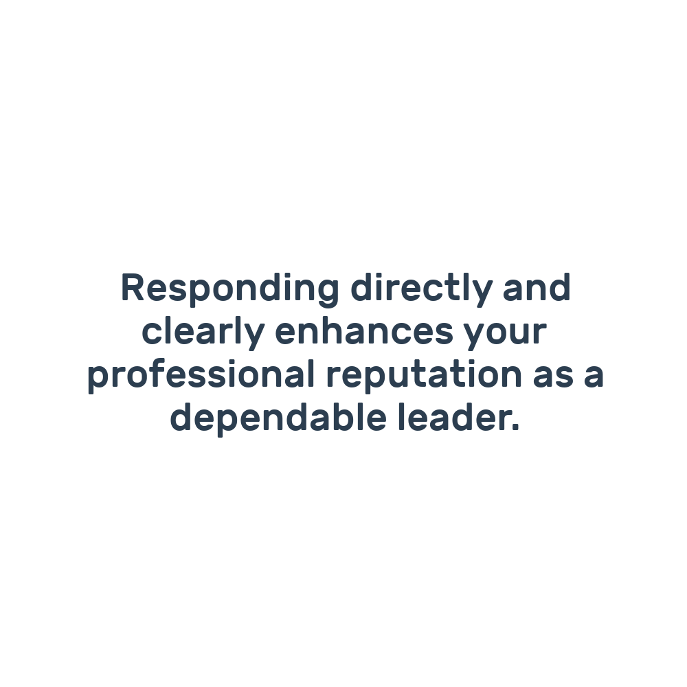 Responding directly and clearly enhances your professional reputation as a dependable leader.