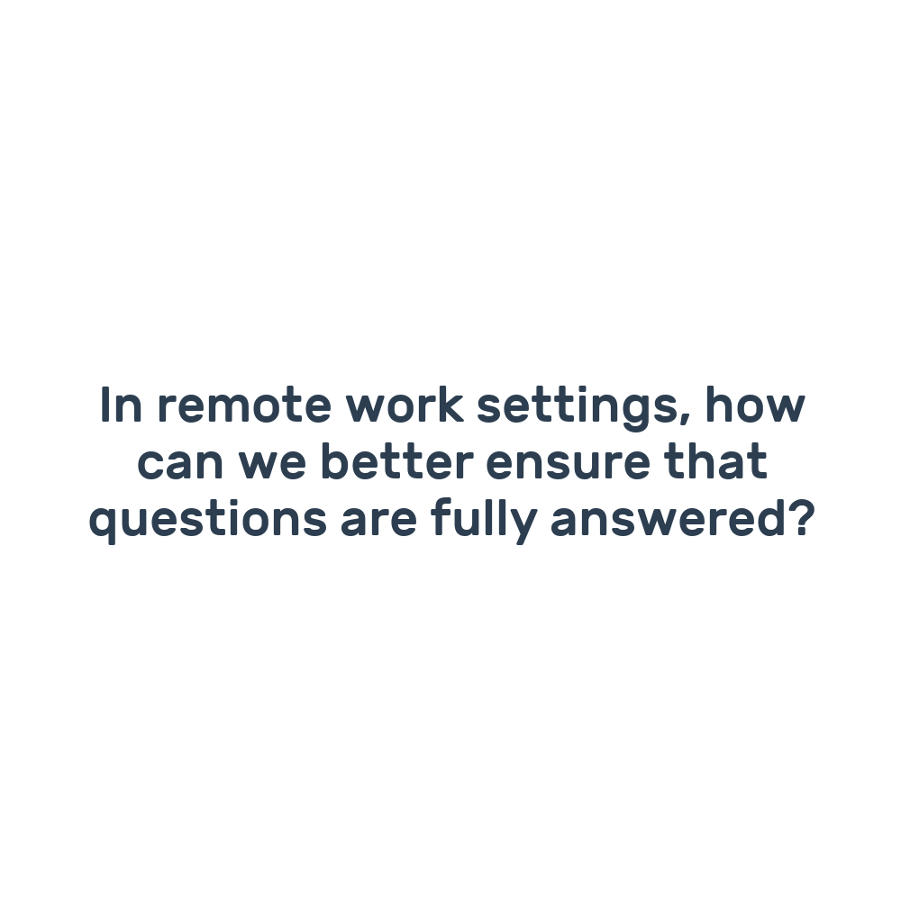 In remote work settings, how can we better ensure that questions are fully answered?