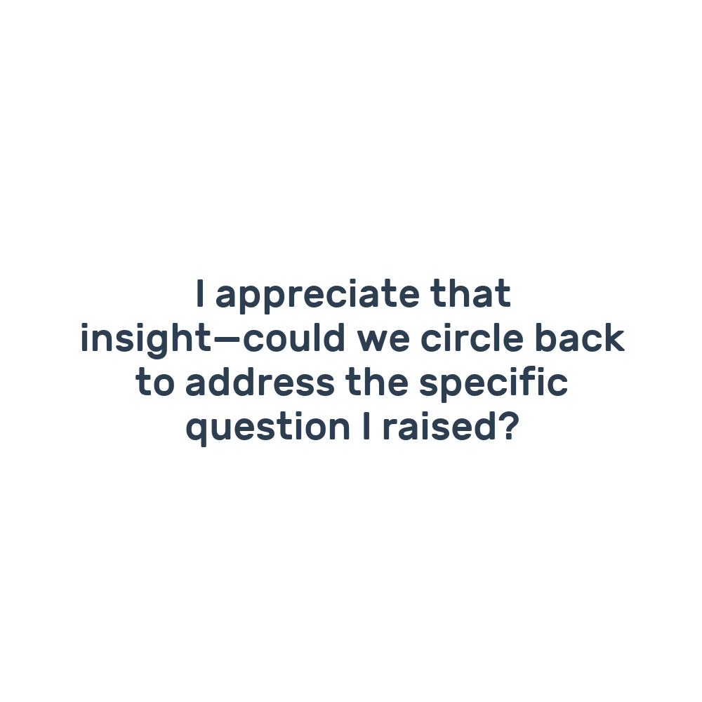 I appreciate that insight—could we circle back to address the specific question I raised?