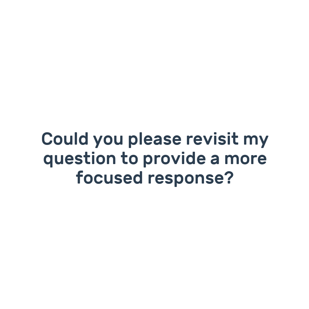Could you please revisit my question to provide a more focused response?