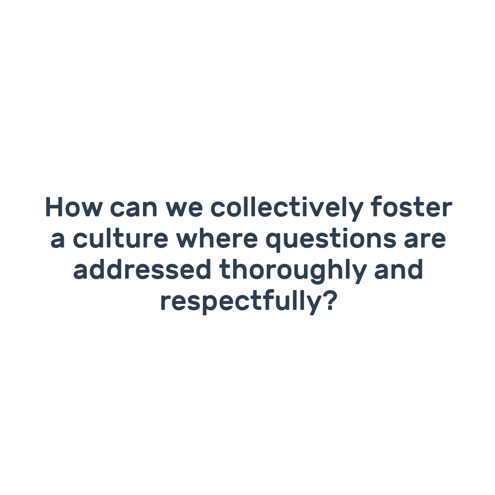 How can we collectively foster a culture where questions are addressed thoroughly and respectfully?