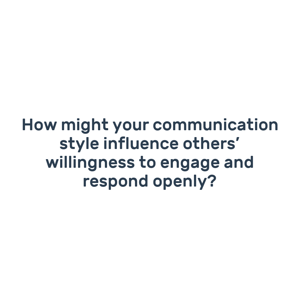 How might your communication style influence others’ willingness to engage and respond openly?