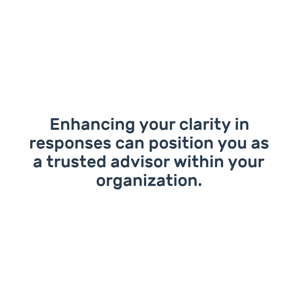Enhancing your clarity in responses can position you as a trusted advisor within your organization.