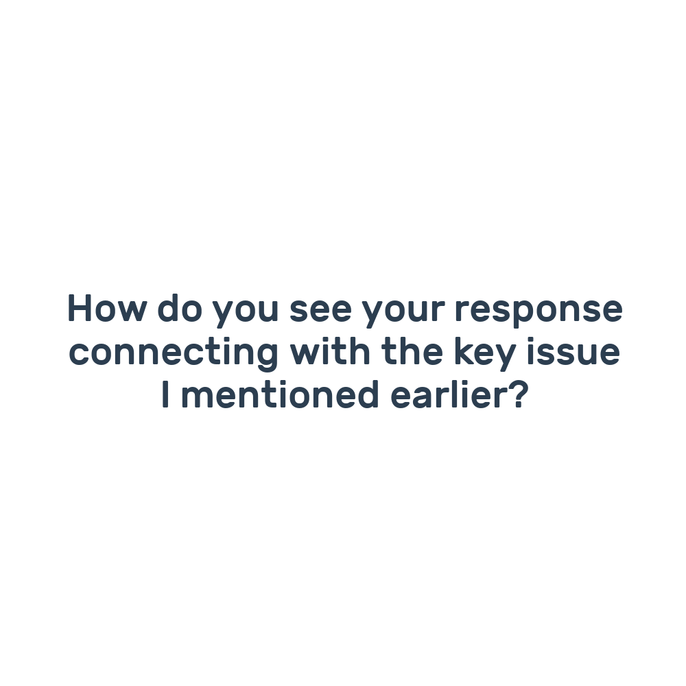How do you see your response connecting with the key issue I mentioned earlier?